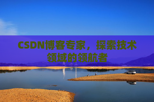 CSDN博客专家,探索技术领域的领航者 CSDN博客专家,探索技术领域的领航者
